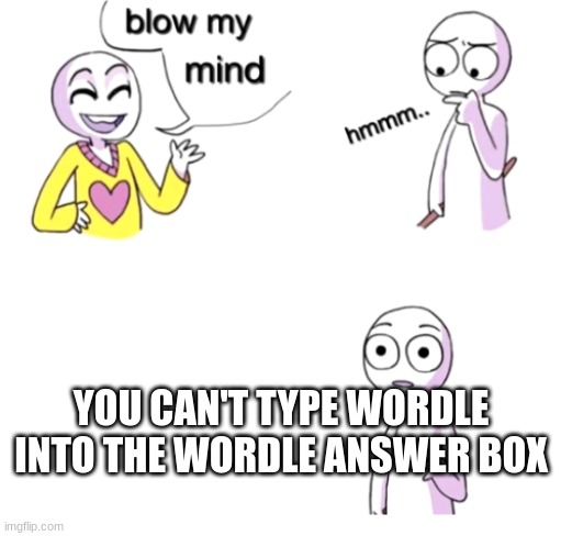 Try it for yourself, the link's in the comments | YOU CAN'T TYPE WORDLE INTO THE WORDLE ANSWER BOX | image tagged in blow my mind | made w/ Imgflip meme maker