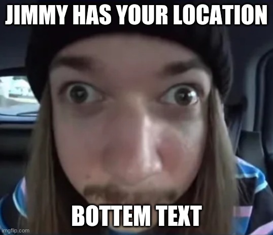 i konw where you are | JIMMY HAS YOUR LOCATION; BOTTEM TEXT | image tagged in jimmyhere goofy ass,run,scout fact | made w/ Imgflip meme maker