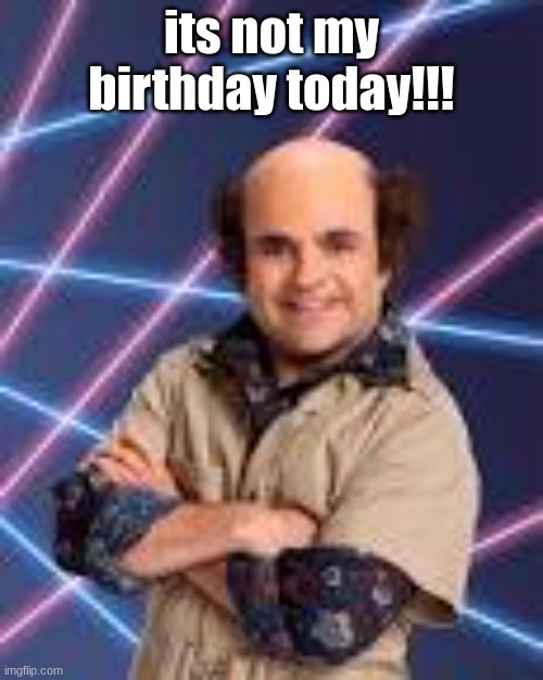 its not my birthday today!!! | image tagged in schwoz | made w/ Imgflip meme maker