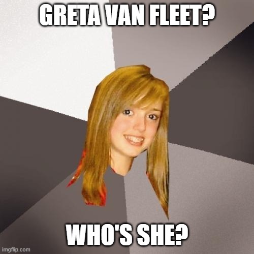 Musically Oblivious 8th Grader Greta Van Fleet | GRETA VAN FLEET? WHO'S SHE? | image tagged in memes,musically oblivious 8th grader,rock band | made w/ Imgflip meme maker
