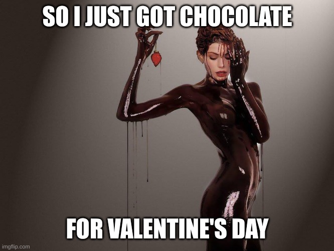 Chocolate covers everything | SO I JUST GOT CHOCOLATE; FOR VALENTINE'S DAY | image tagged in chocolate covered girl | made w/ Imgflip meme maker