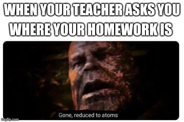 Chemistry, why? | WHEN YOUR TEACHER ASKS YOU; WHERE YOUR HOMEWORK IS | image tagged in gone reduced to atoms,thanos,atoms,chemistry,fun | made w/ Imgflip meme maker