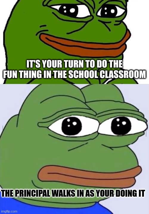 Sadness Occurs | IT'S YOUR TURN TO DO THE FUN THING IN THE SCHOOL CLASSROOM; THE PRINCIPAL WALKS IN AS YOUR DOING IT | image tagged in funny,funny memes,so funny,frog,sadness,awesome | made w/ Imgflip meme maker