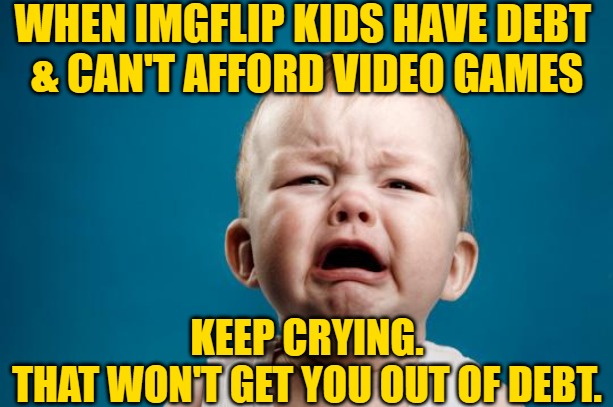 BABY CRYING | WHEN IMGFLIP KIDS HAVE DEBT 
& CAN'T AFFORD VIDEO GAMES KEEP CRYING.
THAT WON'T GET YOU OUT OF DEBT. | image tagged in baby crying | made w/ Imgflip meme maker