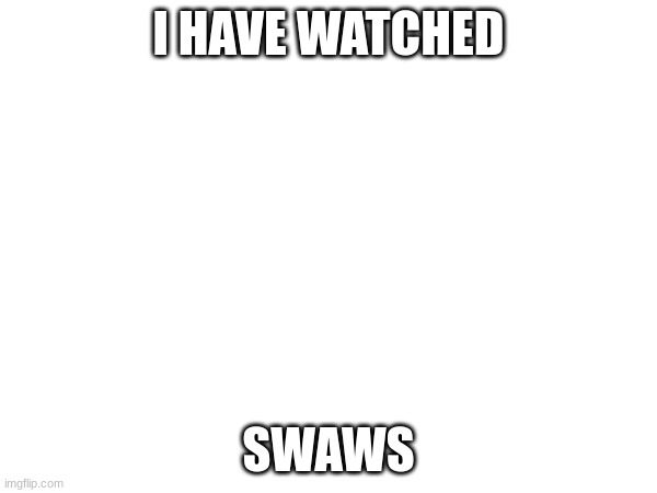 I HAVE WATCHED; SWAWS | made w/ Imgflip meme maker