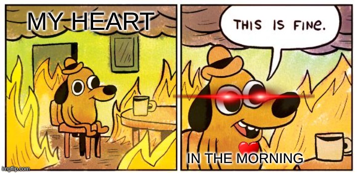 ouch | MY HEART; IN THE MORNING | image tagged in memes,this is fine | made w/ Imgflip meme maker
