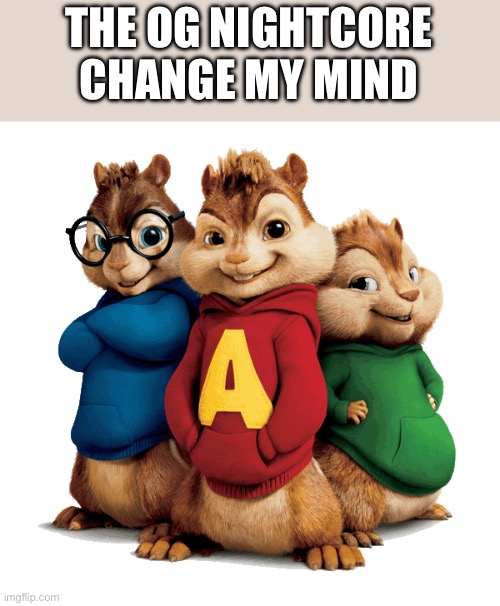 Alvin & The Chipmunks | THE OG NIGHTCORE
CHANGE MY MIND | image tagged in alvin the chipmunks | made w/ Imgflip meme maker