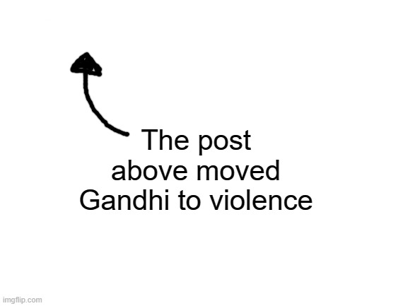 Blank White Template | The post above moved Gandhi to violence | image tagged in blank white template,ghandi,violence is never the answer,except now | made w/ Imgflip meme maker