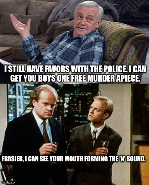 Cops | I STILL HAVE FAVORS WITH THE POLICE. I CAN 
GET YOU BOYS ONE FREE MURDER APIECE. FRASIER, I CAN SEE YOUR MOUTH FORMING THE 'N' SOUND. | image tagged in martin crane vs frasier and niles | made w/ Imgflip meme maker