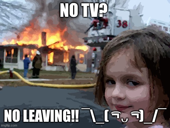 UwU | NO TV? NO LEAVING!! ¯\_( ͡¬ ᴗ ͡¬)_/¯ | image tagged in memes,disaster girl | made w/ Imgflip meme maker