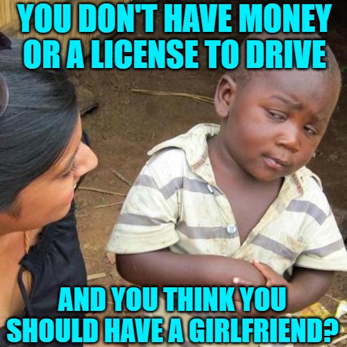 Third World Skeptical Kid Meme | YOU DON'T HAVE MONEY OR A LICENSE TO DRIVE AND YOU THINK YOU SHOULD HAVE A GIRLFRIEND? | image tagged in memes,third world skeptical kid | made w/ Imgflip meme maker
