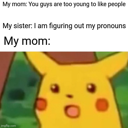Surprised Pikachu Meme | My mom: You guys are too young to like people; My sister: I am figuring out my pronouns; My mom: | image tagged in memes,surprised pikachu | made w/ Imgflip meme maker