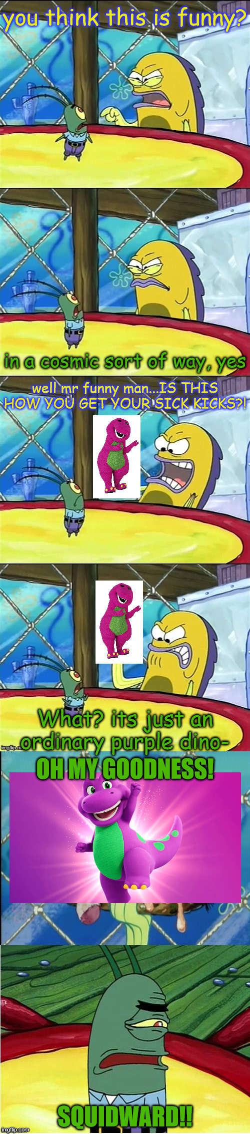 my childhood is ruined... | you think this is funny? in a cosmic sort of way, yes; well mr funny man...IS THIS HOW YOU GET YOUR SICK KICKS?! What? its just an ordinary purple dino-; OH MY GOODNESS! SQUIDWARD!! | image tagged in oh my goodness,barney the dinosaur | made w/ Imgflip meme maker