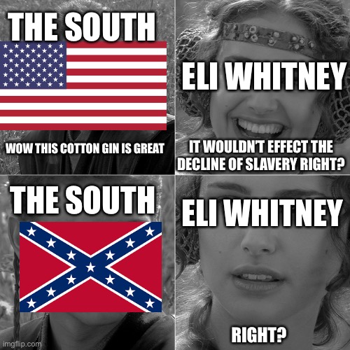 Eli Whitney did not see this coming | THE SOUTH; ELI WHITNEY; IT WOULDN’T EFFECT THE DECLINE OF SLAVERY RIGHT? WOW THIS COTTON GIN IS GREAT; THE SOUTH; ELI WHITNEY; RIGHT? | image tagged in for the better right,slavery | made w/ Imgflip meme maker