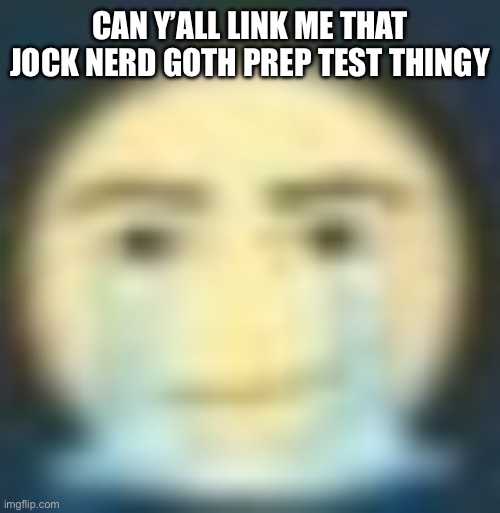 Crying man | CAN Y’ALL LINK ME THAT JOCK NERD GOTH PREP TEST THINGY | image tagged in crying man | made w/ Imgflip meme maker