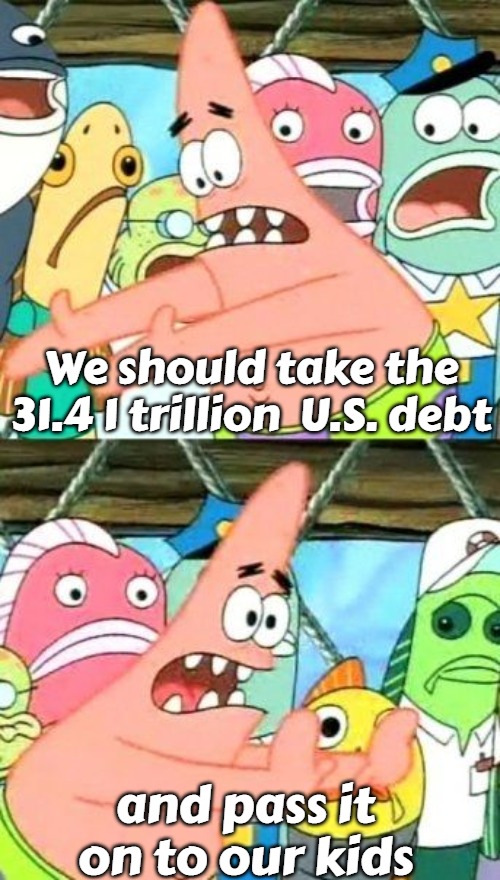 Put It Somewhere Else Patrick | We should take the 31.4 1 trillion  U.S. debt; and pass it on to our kids | image tagged in memes,put it somewhere else patrick,slavic,slm,usa | made w/ Imgflip meme maker