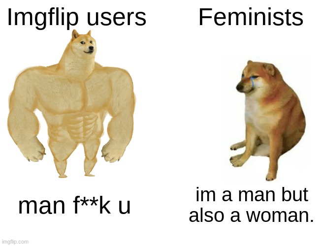 HEHEHEHAA. | Imgflip users; Feminists; man f**k u; im a man but also a woman. | image tagged in memes,buff doge vs cheems | made w/ Imgflip meme maker