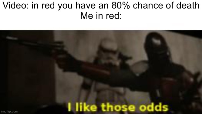 Anyone else remember the “I dropped a nuke” challenges | Video: in red you have an 80% chance of death
Me in red: | image tagged in i like those odds | made w/ Imgflip meme maker