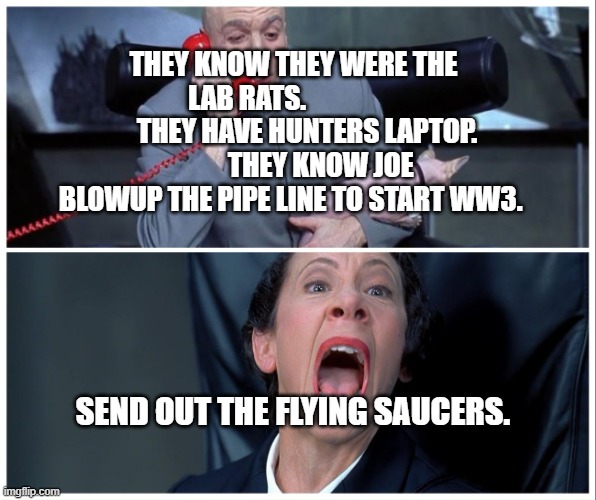 Dr Evil and Frau Yelling | THEY KNOW THEY WERE THE LAB RATS.                       THEY HAVE HUNTERS LAPTOP.           THEY KNOW JOE BLOWUP THE PIPE LINE TO START WW3. SEND OUT THE FLYING SAUCERS. | image tagged in dr evil and frau yelling | made w/ Imgflip meme maker