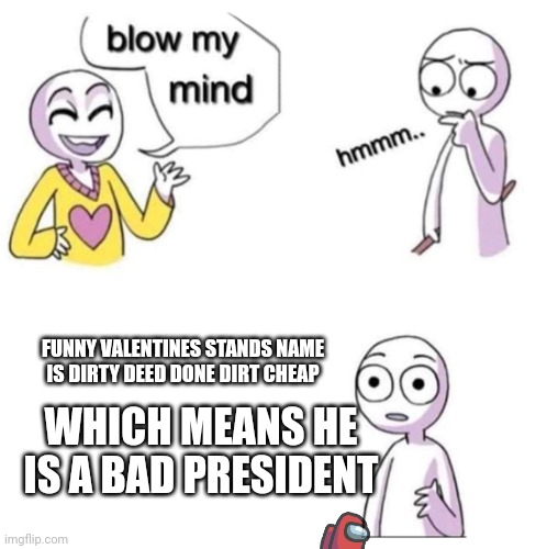 İmpostor ?! | FUNNY VALENTINES STANDS NAME IS DIRTY DEED DONE DIRT CHEAP; WHICH MEANS HE IS A BAD PRESIDENT | image tagged in blow my mind | made w/ Imgflip meme maker