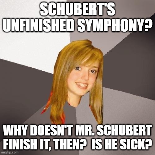 Musically Oblivious 8th Grader Franz Schubert | SCHUBERT'S UNFINISHED SYMPHONY? WHY DOESN'T MR. SCHUBERT FINISH IT, THEN?  IS HE SICK? | image tagged in memes,musically oblivious 8th grader,franz schubert,unfinished symphony | made w/ Imgflip meme maker