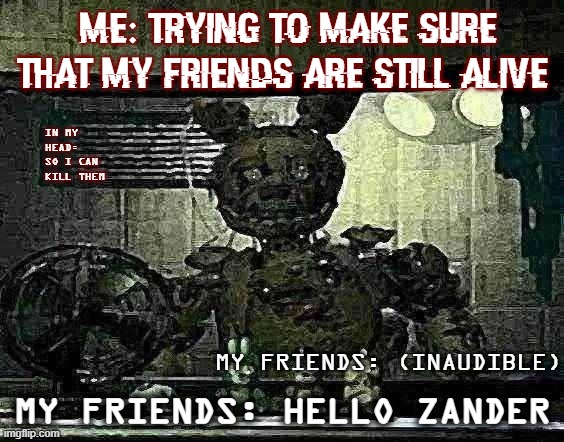 FNAF Springtrap in window | ME: TRYING TO MAKE SURE THAT MY FRIENDS ARE STILL ALIVE; IN MY HEAD: SO I CAN KILL THEM; MY FRIENDS: (INAUDIBLE); MY FRIENDS: HELLO ZANDER | image tagged in fnaf springtrap in window | made w/ Imgflip meme maker