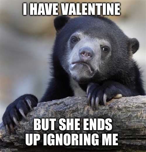 Confession Bear Meme | I HAVE VALENTINE BUT SHE ENDS UP IGNORING ME | image tagged in memes,confession bear | made w/ Imgflip meme maker