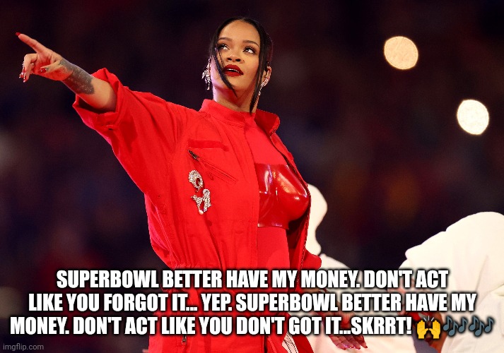 Superbowl Rihanna | SUPERBOWL BETTER HAVE MY MONEY. DON'T ACT LIKE YOU FORGOT IT... YEP. SUPERBOWL BETTER HAVE MY MONEY. DON'T ACT LIKE YOU DON'T GOT IT...SKRRT! 🙌🎶🎶 | image tagged in funny memes | made w/ Imgflip meme maker