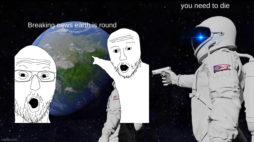If we found out earth is round |  you need to die; Breaking news earth is round | image tagged in earth,astronaut | made w/ Imgflip meme maker