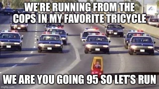 Cop chase | WE’RE RUNNING FROM THE COPS IN MY FAVORITE TRICYCLE; WE ARE YOU GOING 95 SO LET’S RUN | image tagged in cop chase | made w/ Imgflip meme maker