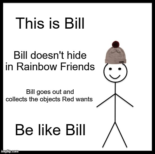 Be Like Bill | This is Bill; Bill doesn't hide in Rainbow Friends; Bill goes out and collects the objects Red wants; Be like Bill | image tagged in memes,be like bill | made w/ Imgflip meme maker