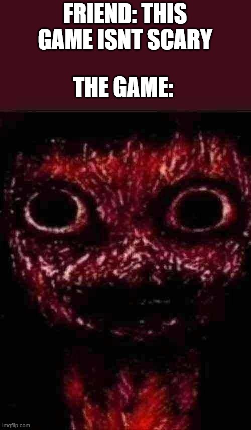 AAAAAAA | FRIEND: THIS GAME ISNT SCARY; THE GAME: | image tagged in im in your walls | made w/ Imgflip meme maker