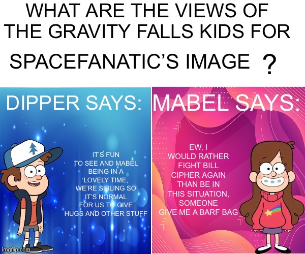 Space’s brain is strange | SPACEFANATIC’S IMAGE; EW, I WOULD RATHER FIGHT BILL CIPHER AGAIN THAN BE IN THIS SITUATION, SOMEONE GIVE ME A BARF BAG; IT’S FUN TO SEE AND MABEL BEING IN A LOVELY TIME, WE’RE SIBLING SO IT’S NORMAL FOR US TO GIVE HUGS AND OTHER STUFF | image tagged in dipper/mabel says | made w/ Imgflip meme maker