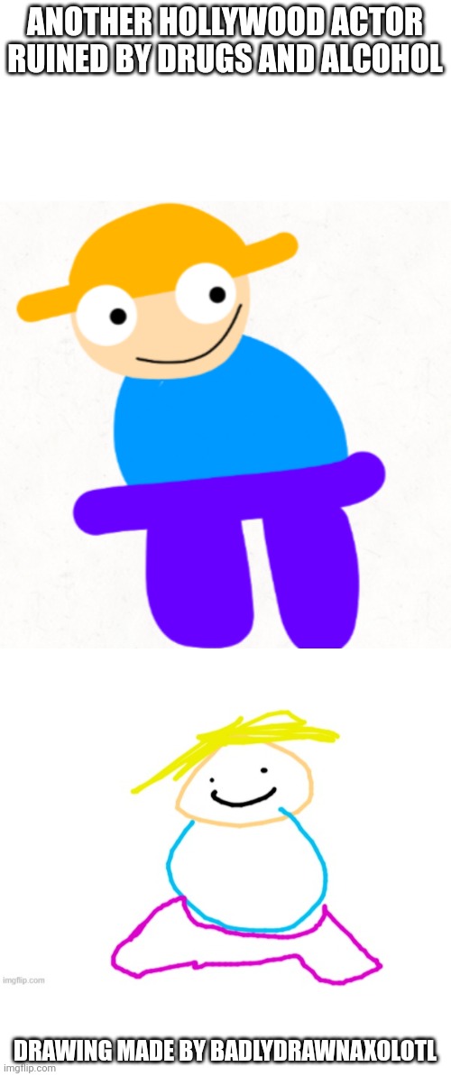 ANOTHER HOLLYWOOD ACTOR RUINED BY DRUGS AND ALCOHOL; DRAWING MADE BY BADLYDRAWNAXOLOTL | made w/ Imgflip meme maker