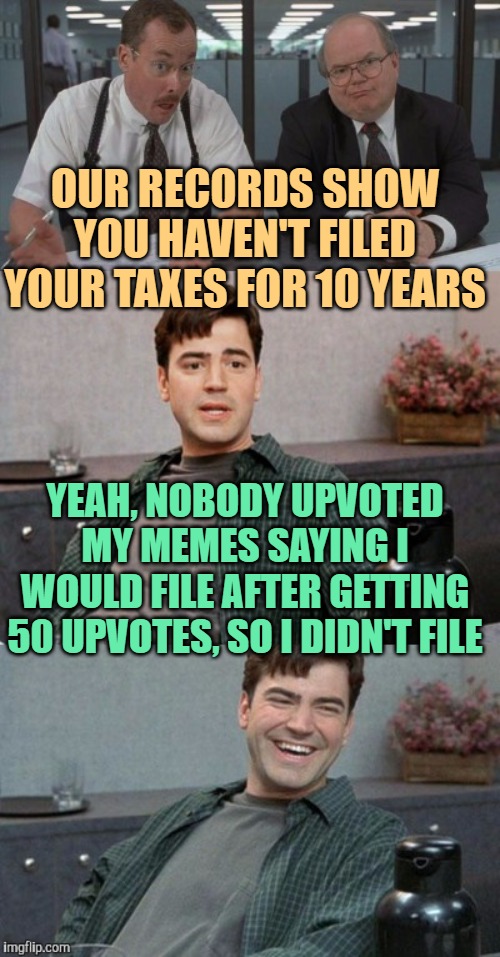 Upvote Humor | OUR RECORDS SHOW YOU HAVEN'T FILED YOUR TAXES FOR 10 YEARS; YEAH, NOBODY UPVOTED MY MEMES SAYING I WOULD FILE AFTER GETTING 50 UPVOTES, SO I DIDN'T FILE | image tagged in office space interview,upvotes,imgflip users,funny memes,lol,jokes | made w/ Imgflip meme maker