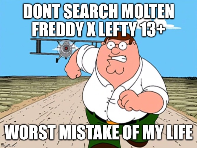 Do not google it. It'll be the worst mistake you could ever make (bnhs: Gregory x Vanny 13+ is scarier) | DONT SEARCH MOLTEN FREDDY X LEFTY 13+; WORST MISTAKE OF MY LIFE | image tagged in peter griffin running away | made w/ Imgflip meme maker