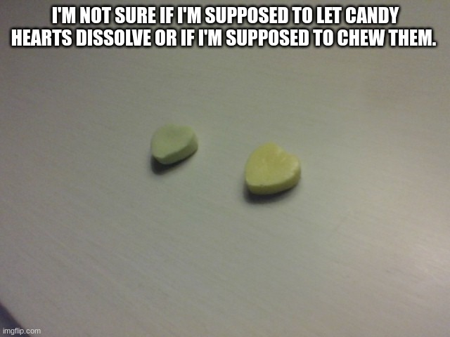 :) | I'M NOT SURE IF I'M SUPPOSED TO LET CANDY HEARTS DISSOLVE OR IF I'M SUPPOSED TO CHEW THEM. | image tagged in valentine's day | made w/ Imgflip meme maker