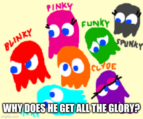 Pacman ghosts | WHY DOES HE GET ALL THE GLORY? | image tagged in pacman ghosts | made w/ Imgflip meme maker