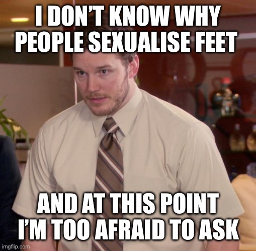 Afraid To Ask Andy Meme | I DON’T KNOW WHY PEOPLE SEXUALISE FEET; AND AT THIS POINT I’M TOO AFRAID TO ASK | image tagged in memes,afraid to ask andy | made w/ Imgflip meme maker