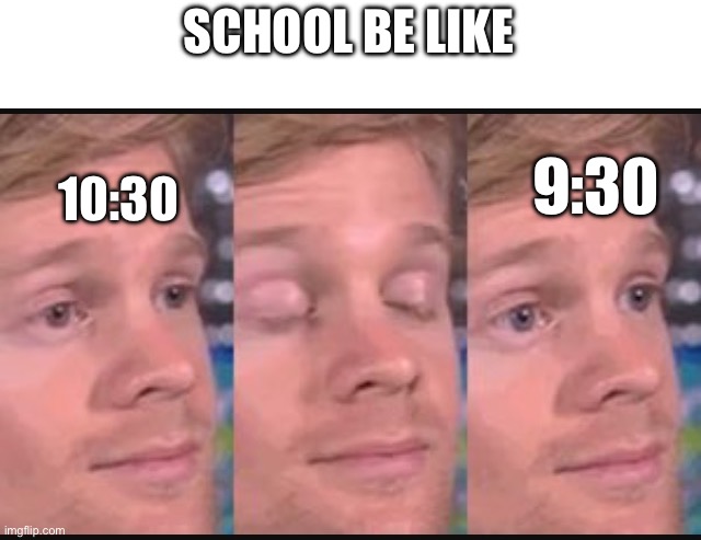 Blinking guy | SCHOOL BE LIKE; 10:30; 9:30 | image tagged in blinking guy | made w/ Imgflip meme maker