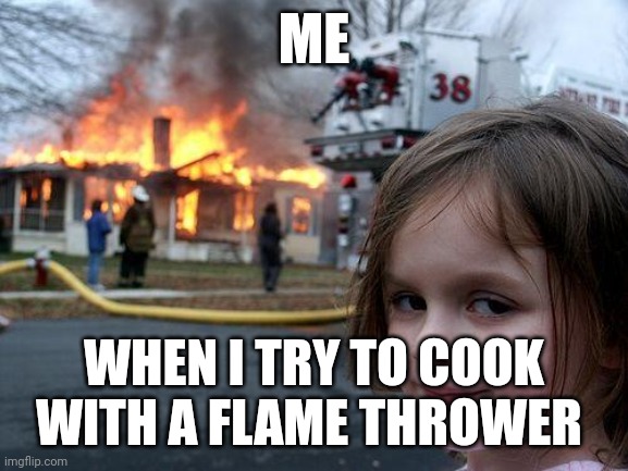 Flame thrower cooking | ME; WHEN I TRY TO COOK WITH A FLAME THROWER | image tagged in memes,disaster girl | made w/ Imgflip meme maker