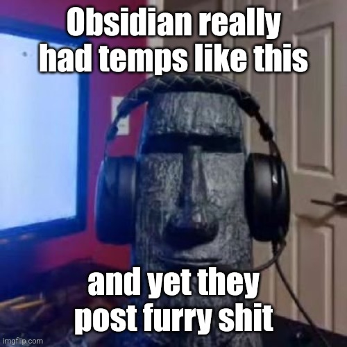 Moai gaming | Obsidian really had temps like this; and yet they post furry shit | image tagged in moai gaming | made w/ Imgflip meme maker