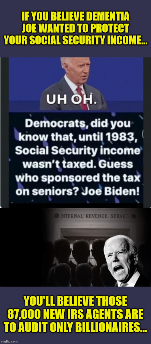 Amazing how libs still believe Joe's lies... | IF YOU BELIEVE DEMENTIA JOE WANTED TO PROTECT YOUR SOCIAL SECURITY INCOME... YOU'LL BELIEVE THOSE 87,000 NEW IRS AGENTS ARE TO AUDIT ONLY BILLIONAIRES... | image tagged in liar liar,joe biden | made w/ Imgflip meme maker