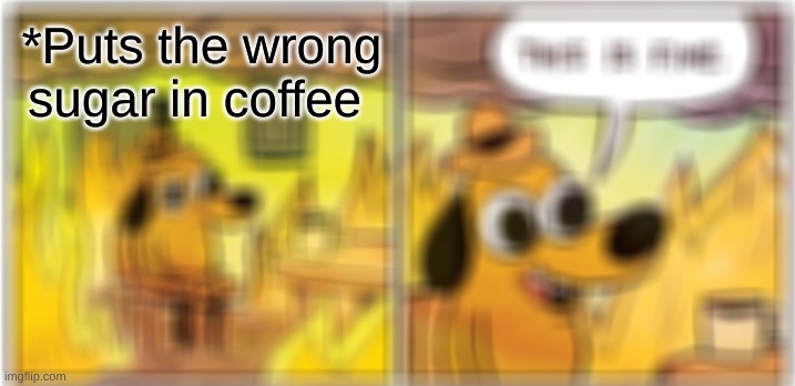 all the time | *Puts the wrong sugar in coffee | image tagged in memes,this is fine | made w/ Imgflip meme maker