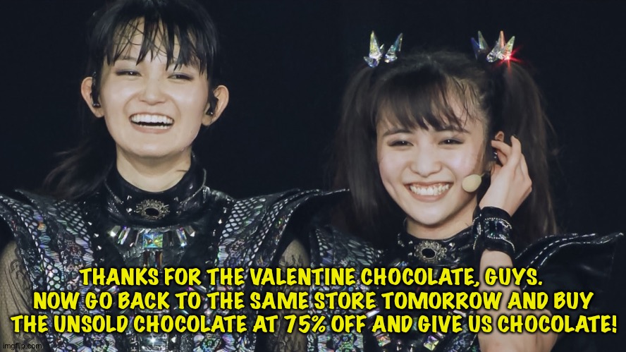 We want more! | THANKS FOR THE VALENTINE CHOCOLATE, GUYS.  NOW GO BACK TO THE SAME STORE TOMORROW AND BUY THE UNSOLD CHOCOLATE AT 75% OFF AND GIVE US CHOCOLATE! | image tagged in babymetal,gimme chocolate | made w/ Imgflip meme maker