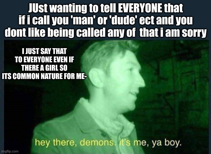 Again sorry if your offended by this its common nature by me and i know i need to fix it ;-; | JUst wanting to tell EVERYONE that if i call you 'man' or 'dude' ect and you dont like being called any of  that i am sorry; I JUST SAY THAT TO EVERYONE EVEN IF THERE A GIRL SO ITS COMMON NATURE FOR ME- | image tagged in hey there demons it's me ya boy | made w/ Imgflip meme maker