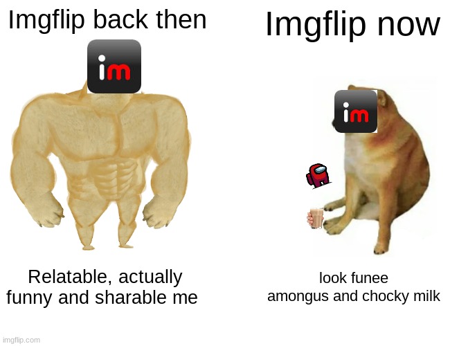not all are like this, but the majority is (no harm intended) | Imgflip back then; Imgflip now; Relatable, actually funny and sharable me; look funee amongus and chocky milk | image tagged in memes,buff doge vs cheems | made w/ Imgflip meme maker