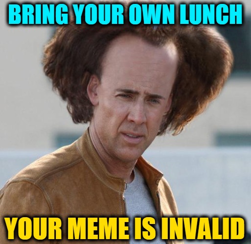 nicholas cage argument invalid | BRING YOUR OWN LUNCH YOUR MEME IS INVALID | image tagged in nicholas cage argument invalid | made w/ Imgflip meme maker