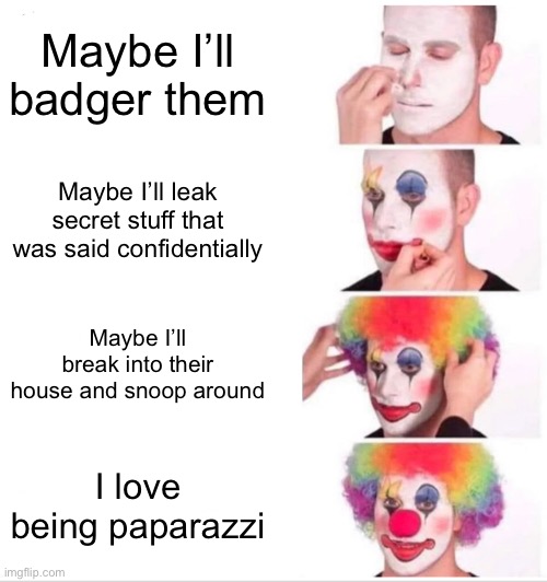 Clown Applying Makeup Meme | Maybe I’ll badger them; Maybe I’ll leak secret stuff that was said confidentially; Maybe I’ll break into their house and snoop around; I love being paparazzi | image tagged in memes,clown applying makeup | made w/ Imgflip meme maker