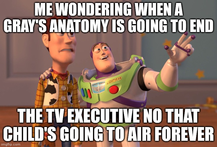 Gray's anatomy | ME WONDERING WHEN A GRAY'S ANATOMY IS GOING TO END; THE TV EXECUTIVE NO THAT CHILD'S GOING TO AIR FOREVER | image tagged in memes,x x everywhere | made w/ Imgflip meme maker